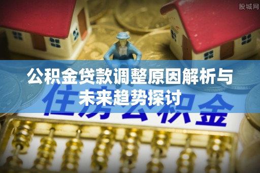 临渭公积金贷款调整原因解析与未来趋势探讨
