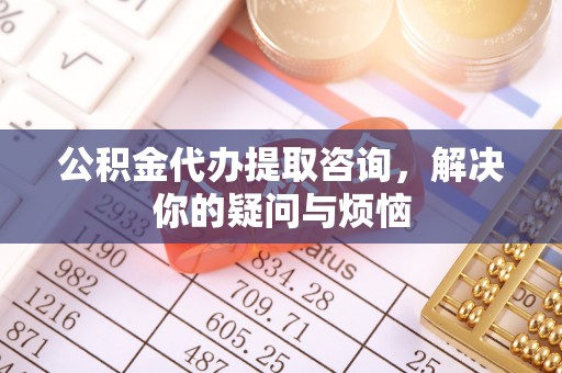 临渭公积金代办提取咨询，解决你的疑问与烦恼