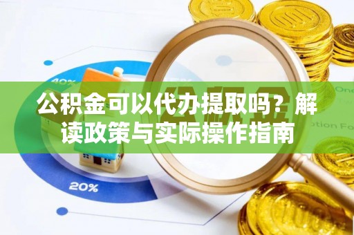 临渭公积金可以代办提取吗？解读政策与实际操作指南