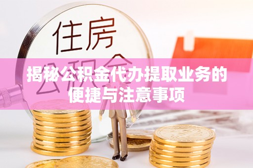临渭揭秘公积金代办提取业务的便捷与注意事项