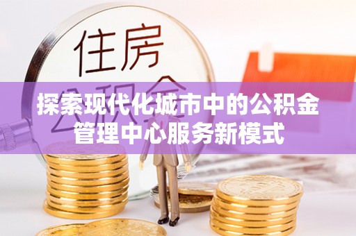 临渭探索现代化城市中的公积金管理中心服务新模式