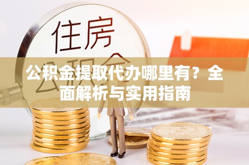 临渭公积金提取代办哪里有？全面解析与实用指南