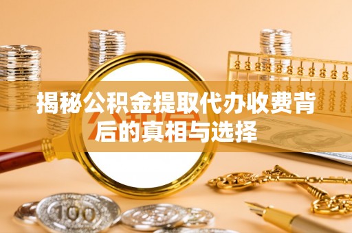 临渭揭秘公积金提取代办收费背后的真相与选择