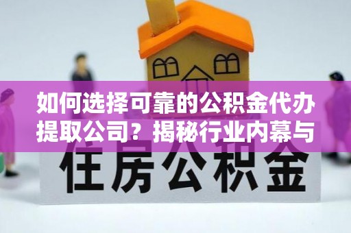 临渭如何选择可靠的公积金代办提取公司？揭秘行业内幕与服务指南