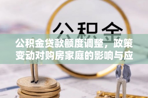 临渭公积金贷款额度调整，政策变动对购房家庭的影响与应对策略