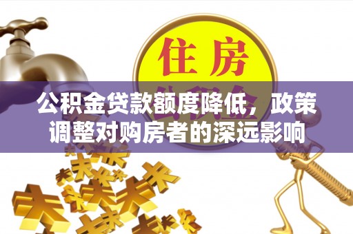 临渭公积金贷款额度降低，政策调整对购房者的深远影响