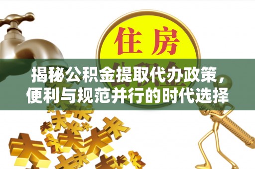 临渭揭秘公积金提取代办政策，便利与规范并行的时代选择