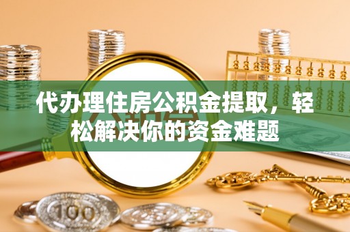 临渭代办理住房公积金提取，轻松解决你的资金难题