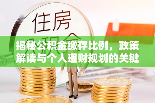 临渭揭秘公积金缴存比例，政策解读与个人理财规划的关键