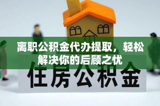 临渭离职公积金代办提取，轻松解决你的后顾之忧