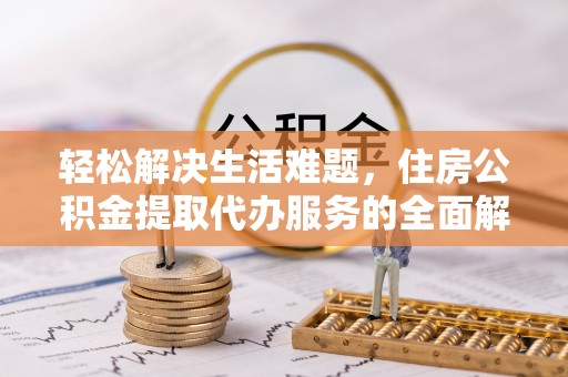 临渭轻松解决生活难题，住房公积金提取代办服务的全面解析
