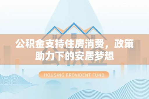 临渭公积金支持住房消费，政策助力下的安居梦想