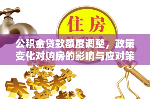 临渭公积金贷款额度调整，政策变化对购房的影响与应对策略