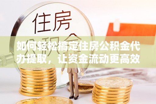 临渭如何轻松搞定住房公积金代办提取，让资金流动更高效