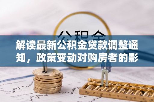 临渭解读最新公积金贷款调整通知，政策变动对购房者的影响