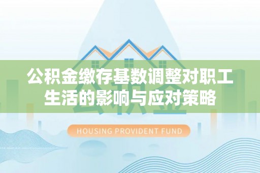 临渭公积金缴存基数调整对职工生活的影响与应对策略