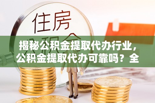 临渭揭秘公积金提取代办行业，公积金提取代办可靠吗？全面解析与风险规避