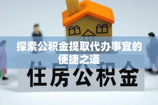 临渭探索公积金提取代办事宜的便捷之道