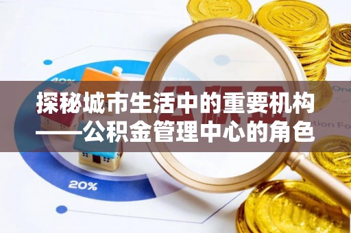 临渭探秘城市生活中的重要机构——公积金管理中心的角色与意义