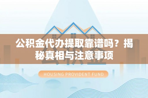 临渭公积金代办提取靠谱吗？揭秘真相与注意事项