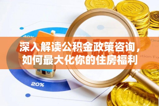 临渭深入解读公积金政策咨询，如何最大化你的住房福利
