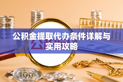 临渭公积金提取代办条件详解与实用攻略