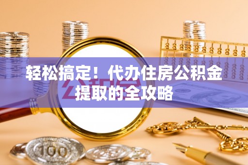 临渭轻松搞定！代办住房公积金提取的全攻略