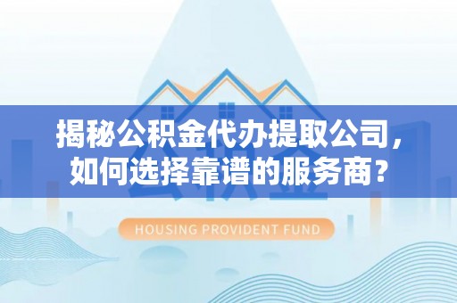 临渭揭秘公积金代办提取公司，如何选择靠谱的服务商？