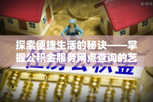 临渭探索便捷生活的秘诀——掌握公积金服务网点查询的艺术