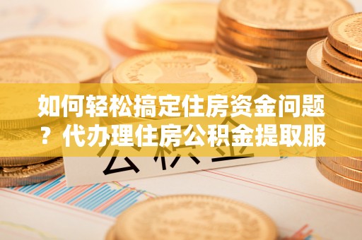 临渭如何轻松搞定住房资金问题？代办理住房公积金提取服务全解析