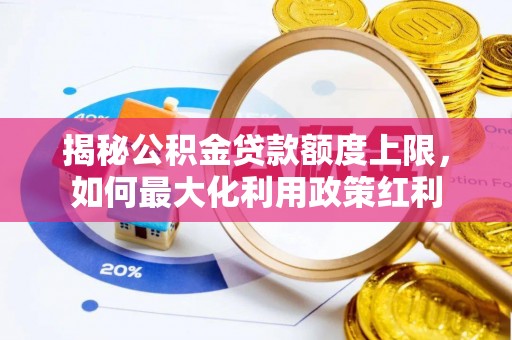 临渭揭秘公积金贷款额度上限，如何最大化利用政策红利