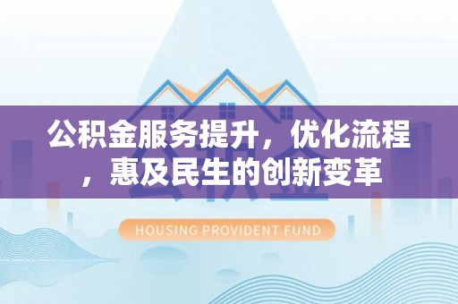 临渭公积金服务提升，优化流程，惠及民生的创新变革