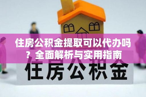 临渭住房公积金提取可以代办吗？全面解析与实用指南