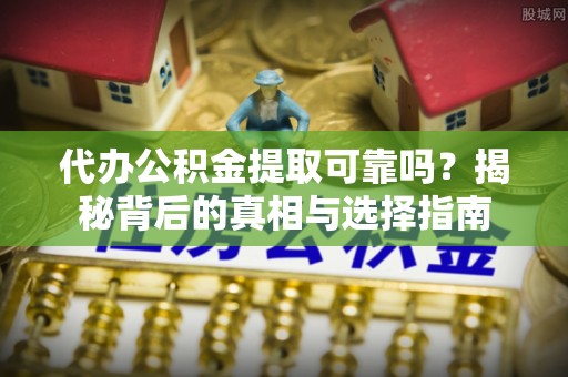 临渭代办公积金提取可靠吗？揭秘背后的真相与选择指南