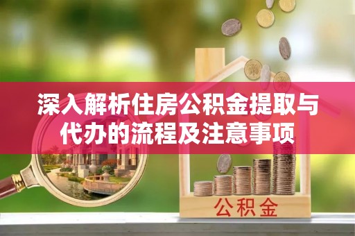 临渭深入解析住房公积金提取与代办的流程及注意事项
