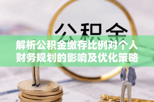 临渭解析公积金缴存比例对个人财务规划的影响及优化策略