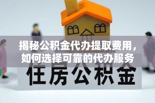 临渭揭秘公积金代办提取费用，如何选择可靠的代办服务