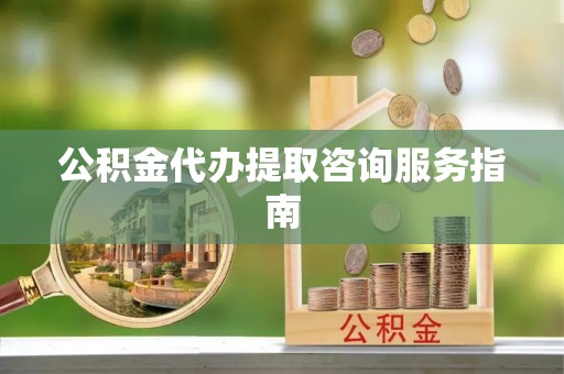 临渭公积金代办提取咨询服务指南
