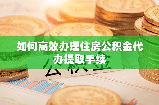 临渭如何高效办理住房公积金代办提取手续