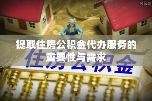 临渭提取住房公积金代办服务的重要性与需求