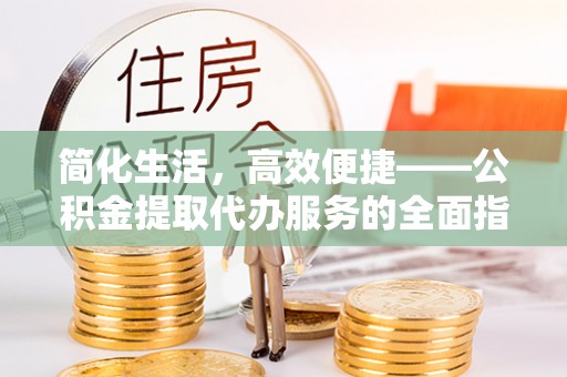 临渭简化生活，高效便捷——公积金提取代办服务的全面指南