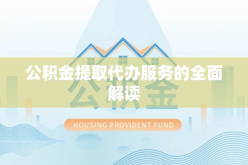 临渭公积金提取代办服务的全面解读