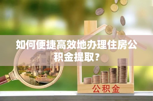 临渭如何便捷高效地办理住房公积金提取？