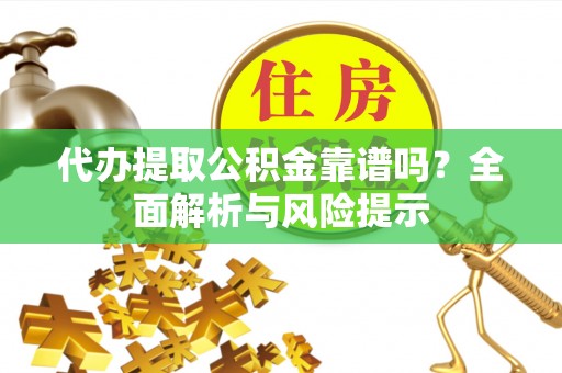 临渭代办提取公积金靠谱吗？全面解析与风险提示
